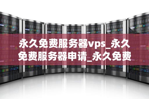 永久免费服务器vps_永久免费服务器申请_永久免费服务器VPS的探索与实践