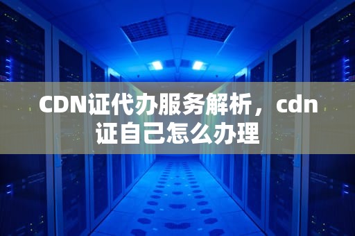 CDN证代办服务解析，cdn证自己怎么办理