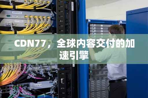CDN77，全球内容交付的加速引擎