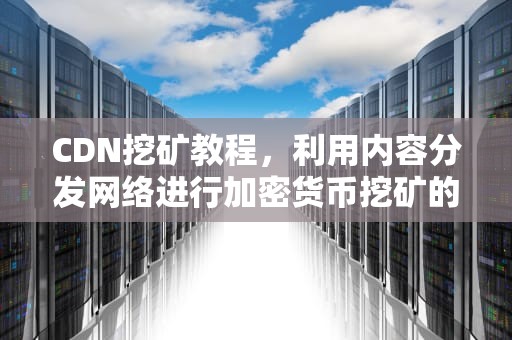 CDN挖矿教程，利用内容分发网络进行加密货币挖矿的全面指南，cdn挖矿项目