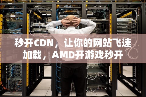 秒开CDN，让你的网站飞速加载，AMD开游戏秒开