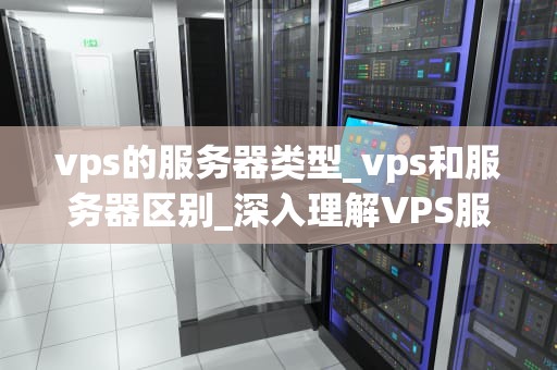 vps的服务器类型_vps和服务器区别_深入理解VPS服务器类型及其应用
