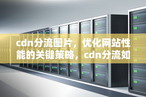 cdn分流图片，优化网站性能的关键策略，cdn分流如何使用