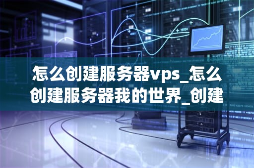 怎么创建服务器vps_怎么创建服务器我的世界_创建服务器VPS的全面指南