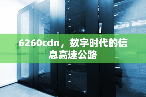 6260cdn，数字时代的信息高速公路