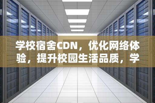 学校宿舍CDN，优化网络体验，提升校园生活品质，学校宿舍的床一般一米几