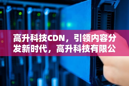高升科技CDN，引领内容分发新时代，高升科技有限公司
