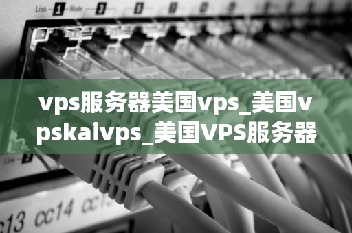 vps服务器美国vps_美国vpskaivps_美国VPS服务器的优势与应用
