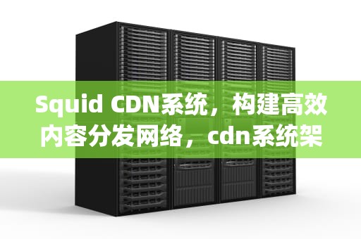 Squid CDN系统，构建高效内容分发网络，cdn系统架构