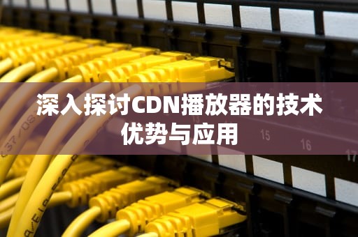 深入探讨CDN播放器的技术优势与应用