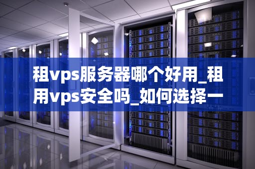 租vps服务器哪个好用_租用vps安全吗_如何选择一个好用的VPS服务器