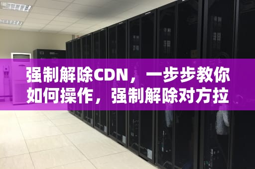 强制解除CDN，一步步教你如何操作，强制解除对方拉黑电话