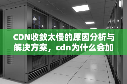 CDN收敛太慢的原因分析与解决方案，cdn为什么会加速