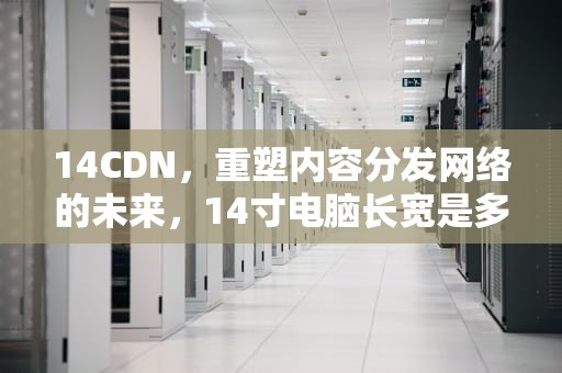 14CDN，重塑内容分发网络的未来，14寸电脑长宽是多少厘米