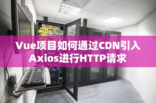 Vue项目如何通过CDN引入Axios进行HTTP请求