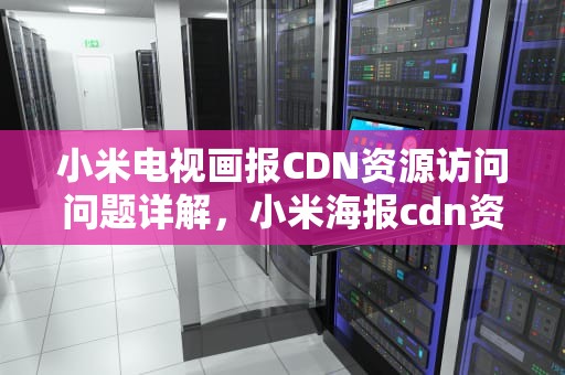 小米电视画报CDN资源访问问题详解，小米海报cdn资源访问
