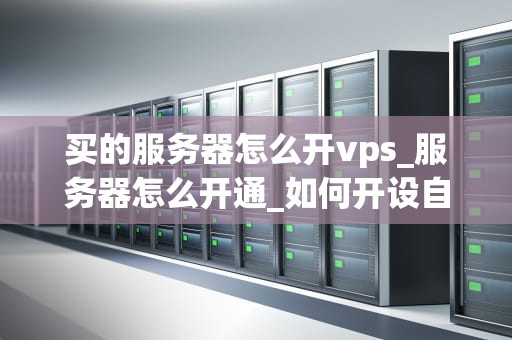 买的服务器怎么开vps_服务器怎么开通_如何开设自己的VPS服务器