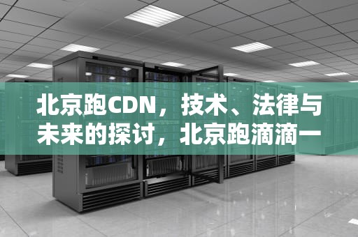 北京跑CDN，技术、法律与未来的探讨，北京跑滴滴一个月能挣多少钱