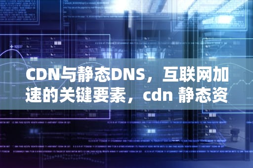 CDN与静态DNS，互联网加速的关键要素，cdn 静态资源