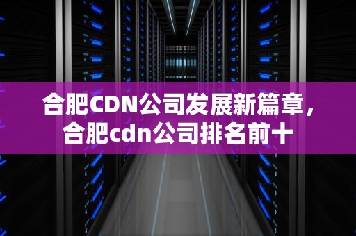 合肥CDN公司发展新篇章，合肥cdn公司排名前十