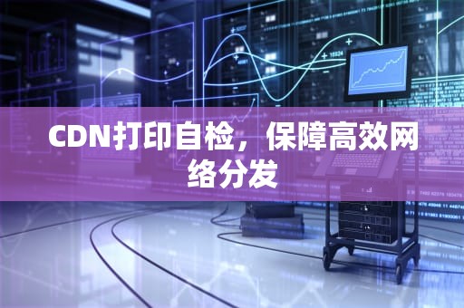 CDN打印自检，保障高效网络分发