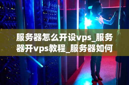 服务器怎么开设vps_服务器开vps教程_服务器如何开设VPS