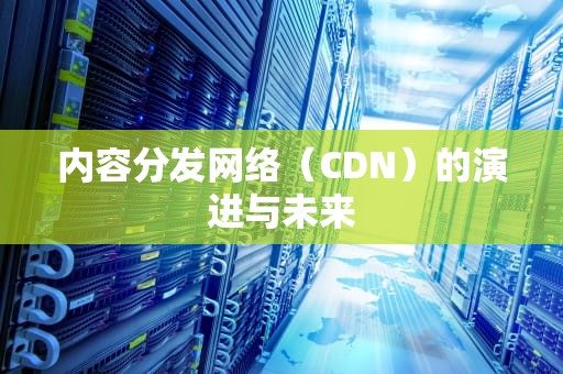 内容分发网络（CDN）的演进与未来