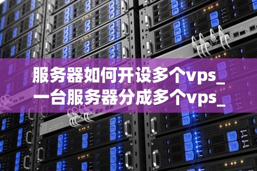 服务器如何开设多个vps_一台服务器分成多个vps_服务器如何开设多个VPS