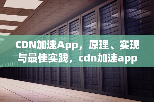 CDN加速App，原理、实现与最佳实践，cdn加速app