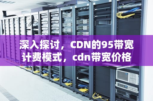 深入探讨，CDN的95带宽计费模式，cdn带宽价格