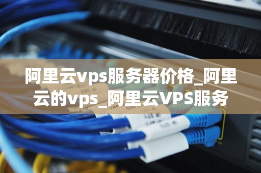 阿里云vps服务器价格_阿里云的vps_阿里云VPS服务器价格及其影响因素分析