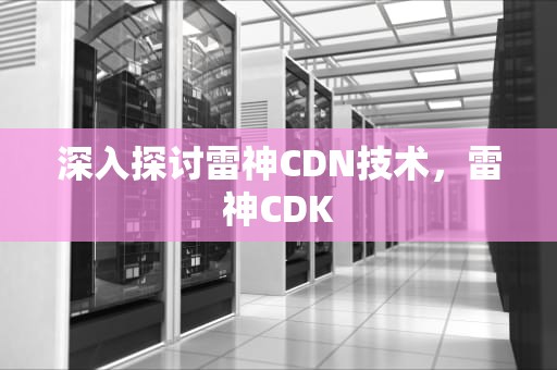 深入探讨雷神CDN技术，雷神CDK