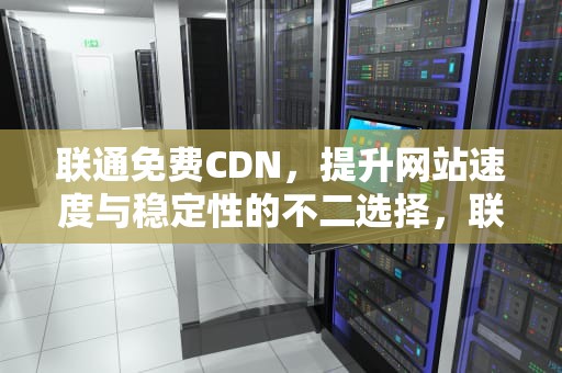 联通免费CDN，提升网站速度与稳定性的不二选择，联通免费领取流量