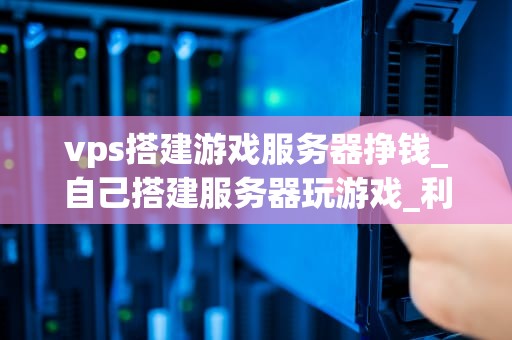 vps搭建游戏服务器挣钱_自己搭建服务器玩游戏_利用VPS搭建游戏服务器的盈利策略