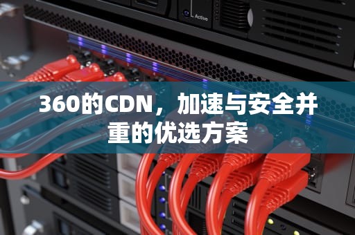 360的CDN，加速与安全并重的优选方案