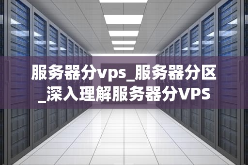 服务器分vps_服务器分区_深入理解服务器分VPS