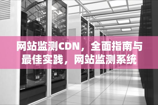网站监测CDN，全面指南与最佳实践，网站监测系统