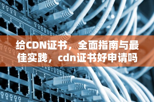 给CDN证书，全面指南与最佳实践，cdn证书好申请吗