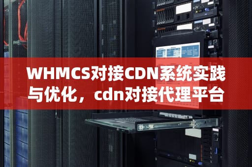 WHMCS对接CDN系统实践与优化，cdn对接代理平台