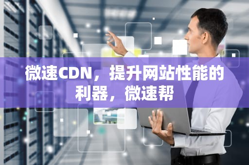 微速CDN，提升网站性能的利器，微速帮