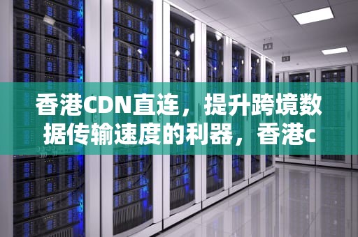 香港CDN直连，提升跨境数据传输速度的利器，香港cdn直连国内