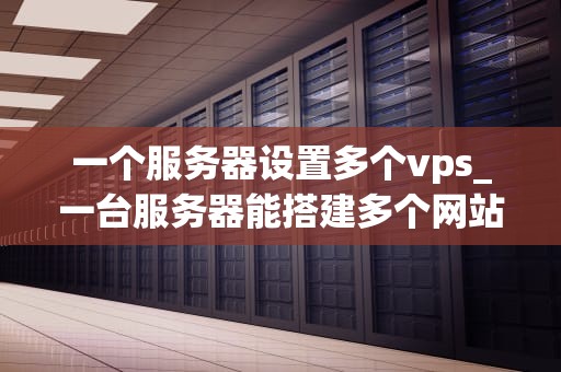 一个服务器设置多个vps_一台服务器能搭建多个网站吗_多VPS服务器的设置和管理