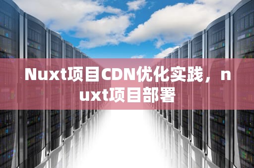 Nuxt项目CDN优化实践，nuxt项目部署