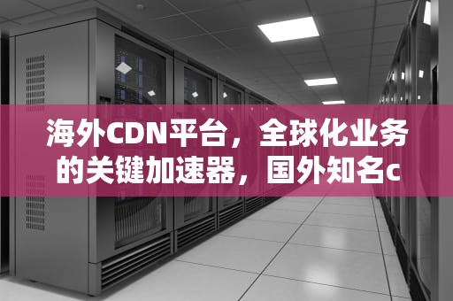 海外CDN平台，全球化业务的关键加速器，国外知名cdn服务商
