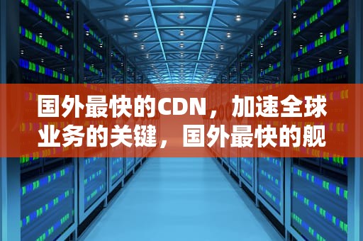 国外最快的CDN，加速全球业务的关键，国外最快的舰载导弹是什么