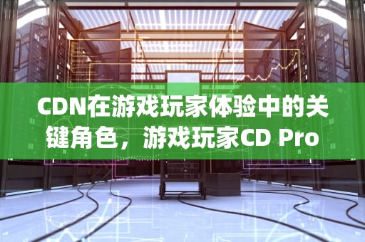 CDN在游戏玩家体验中的关键角色，游戏玩家CD Projekt RED