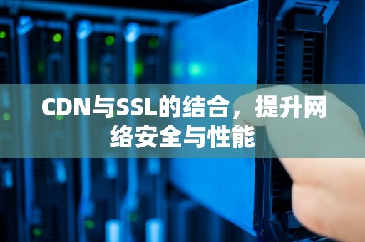CDN与SSL的结合，提升网络安全与性能