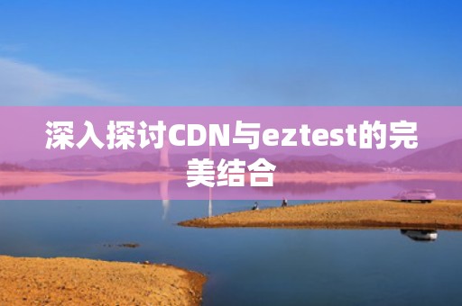 深入探讨CDN与eztest的完美结合