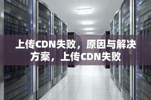 上传CDN失败，原因与解决方案，上传CDN失败