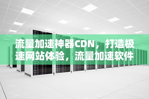 流量加速神器CDN，打造极速网站体验，流量加速软件